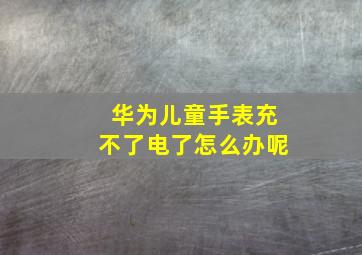 华为儿童手表充不了电了怎么办呢