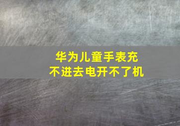 华为儿童手表充不进去电开不了机