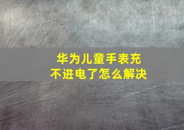 华为儿童手表充不进电了怎么解决