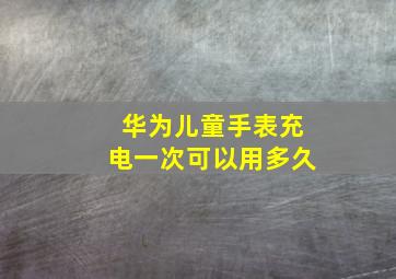 华为儿童手表充电一次可以用多久