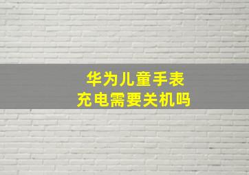 华为儿童手表充电需要关机吗