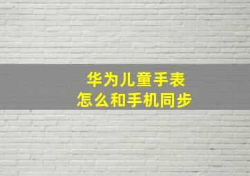 华为儿童手表怎么和手机同步