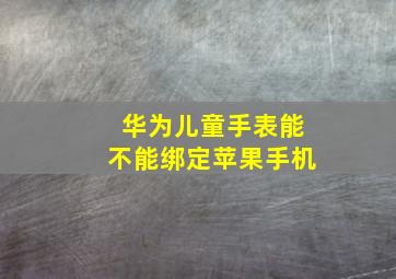 华为儿童手表能不能绑定苹果手机