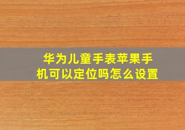 华为儿童手表苹果手机可以定位吗怎么设置