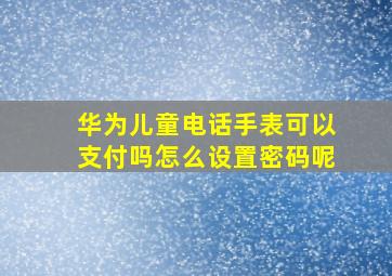 华为儿童电话手表可以支付吗怎么设置密码呢