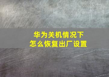 华为关机情况下怎么恢复出厂设置