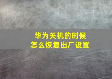 华为关机的时候怎么恢复出厂设置