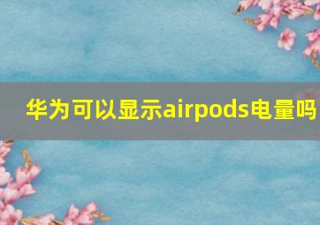 华为可以显示airpods电量吗