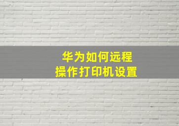 华为如何远程操作打印机设置