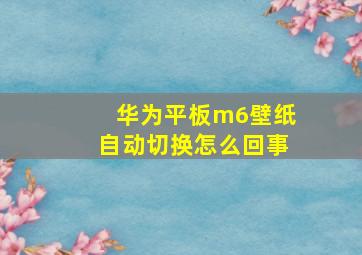 华为平板m6壁纸自动切换怎么回事