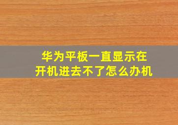 华为平板一直显示在开机进去不了怎么办机