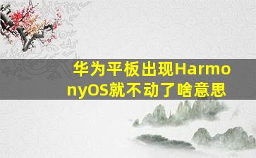 华为平板出现HarmonyOS就不动了啥意思