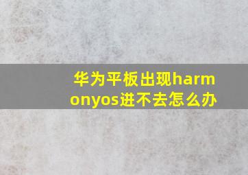 华为平板出现harmonyos进不去怎么办