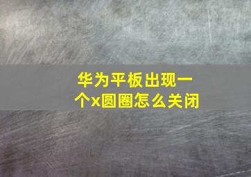 华为平板出现一个x圆圈怎么关闭