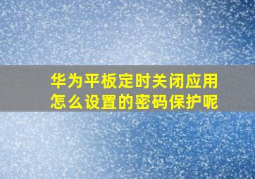 华为平板定时关闭应用怎么设置的密码保护呢