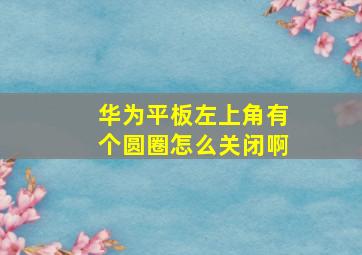 华为平板左上角有个圆圈怎么关闭啊