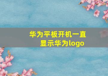 华为平板开机一直显示华为logo