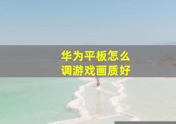 华为平板怎么调游戏画质好