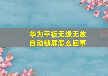 华为平板无缘无故自动锁屏怎么回事