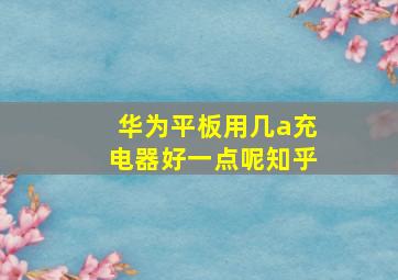 华为平板用几a充电器好一点呢知乎