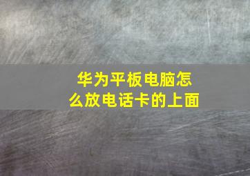 华为平板电脑怎么放电话卡的上面