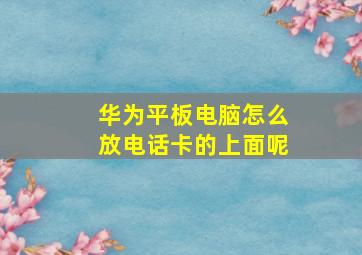 华为平板电脑怎么放电话卡的上面呢