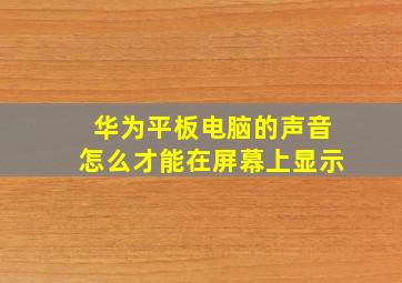 华为平板电脑的声音怎么才能在屏幕上显示