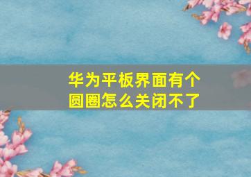 华为平板界面有个圆圈怎么关闭不了