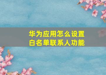 华为应用怎么设置白名单联系人功能