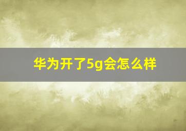 华为开了5g会怎么样