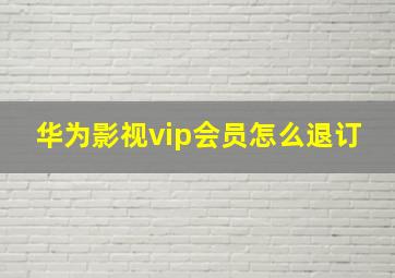 华为影视vip会员怎么退订