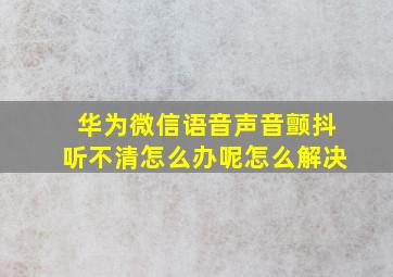 华为微信语音声音颤抖听不清怎么办呢怎么解决