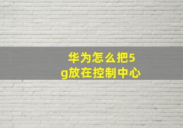 华为怎么把5g放在控制中心