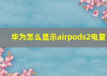 华为怎么显示airpods2电量