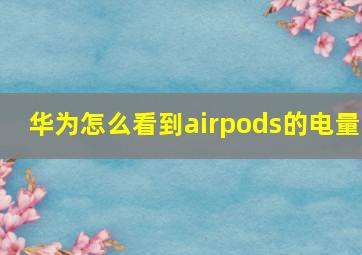 华为怎么看到airpods的电量