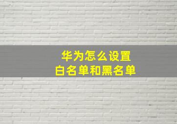 华为怎么设置白名单和黑名单