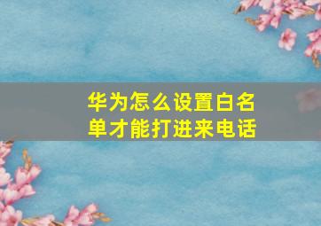 华为怎么设置白名单才能打进来电话