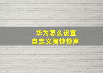 华为怎么设置自定义闹钟铃声