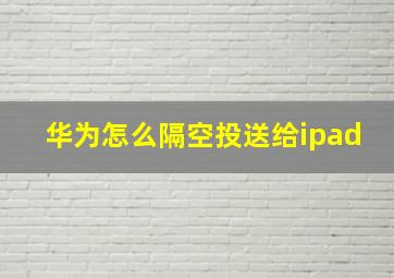 华为怎么隔空投送给ipad