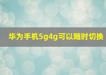 华为手机5g4g可以随时切换