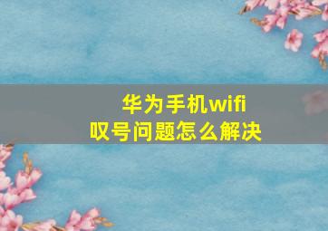 华为手机wifi叹号问题怎么解决