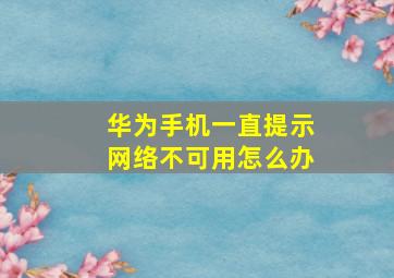 华为手机一直提示网络不可用怎么办