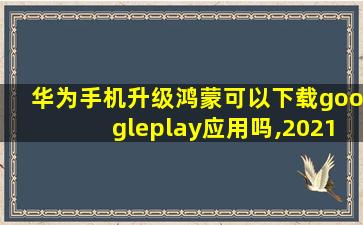 华为手机升级鸿蒙可以下载googleplay应用吗,2021