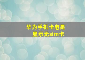 华为手机卡老是显示无sim卡