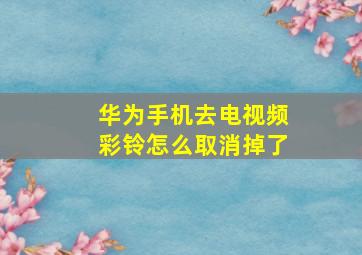 华为手机去电视频彩铃怎么取消掉了