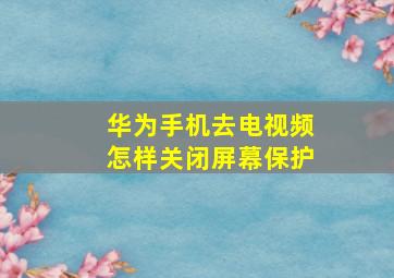 华为手机去电视频怎样关闭屏幕保护