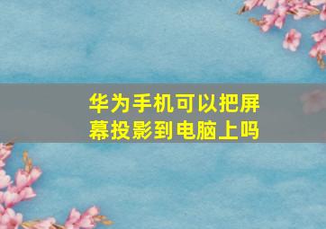 华为手机可以把屏幕投影到电脑上吗