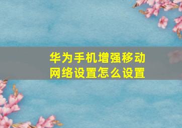 华为手机增强移动网络设置怎么设置