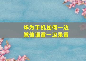 华为手机如何一边微信语音一边录音