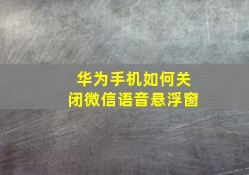 华为手机如何关闭微信语音悬浮窗